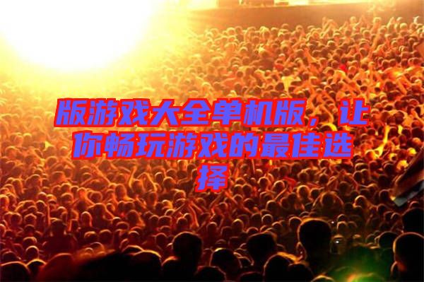 版游戲大全單機版，讓你暢玩游戲的最佳選擇
