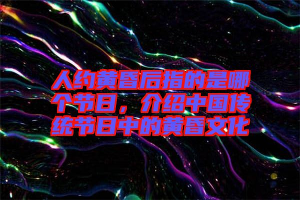 人約黃昏后指的是哪個節(jié)日，介紹中國傳統(tǒng)節(jié)日中的黃昏文化
