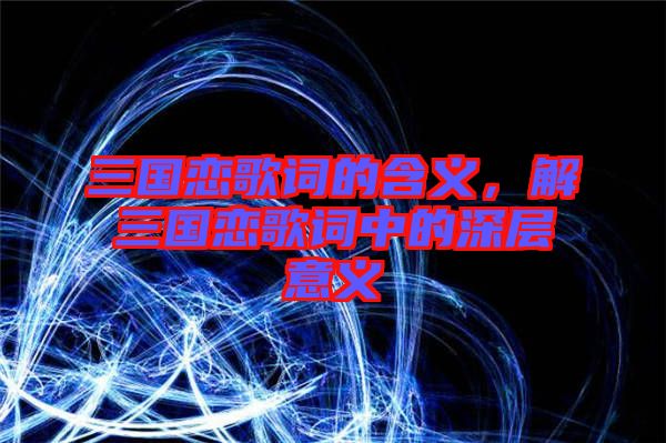 三國(guó)戀歌詞的含義，解三國(guó)戀歌詞中的深層意義