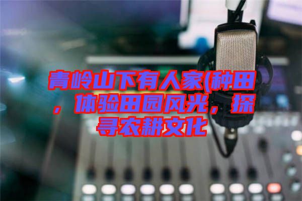 青嶺山下有人家(種田，體驗(yàn)田園風(fēng)光，探尋農(nóng)耕文化