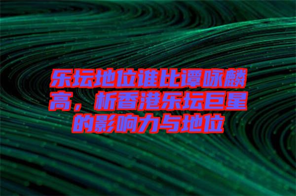 樂(lè)壇地位誰(shuí)比譚詠麟高，析香港樂(lè)壇巨星的影響力與地位