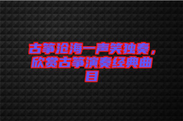 古箏滄海一聲笑獨(dú)奏，欣賞古箏演奏經(jīng)典曲目