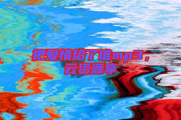 把愛情給了誰mp3，云資源享