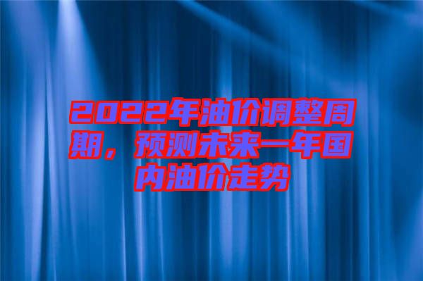 2022年油價(jià)調(diào)整周期，預(yù)測(cè)未來一年國內(nèi)油價(jià)走勢(shì)