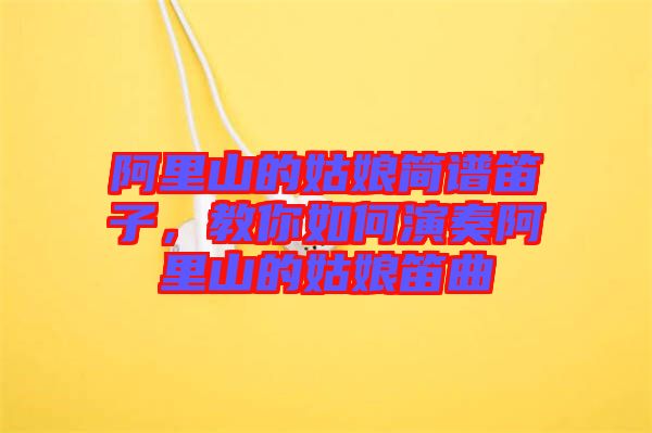 阿里山的姑娘簡譜笛子，教你如何演奏阿里山的姑娘笛曲