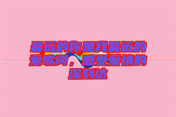 最遠(yuǎn)的你是我最近的愛歌詞，感受愛情的深刻達(dá)