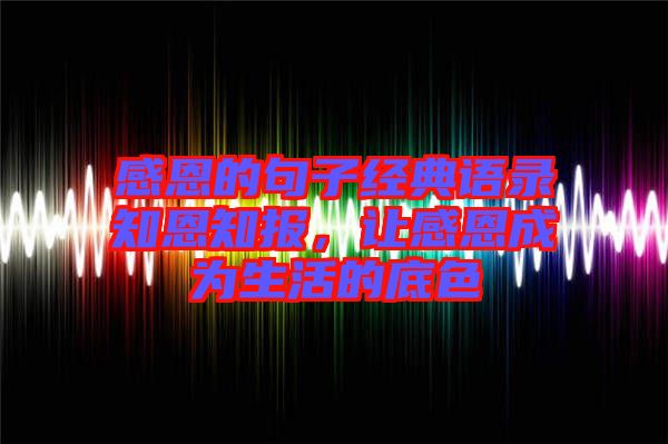 感恩的句子經(jīng)典語錄知恩知報，讓感恩成為生活的底色