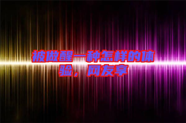 被做醒一種怎樣的體驗，網(wǎng)友享