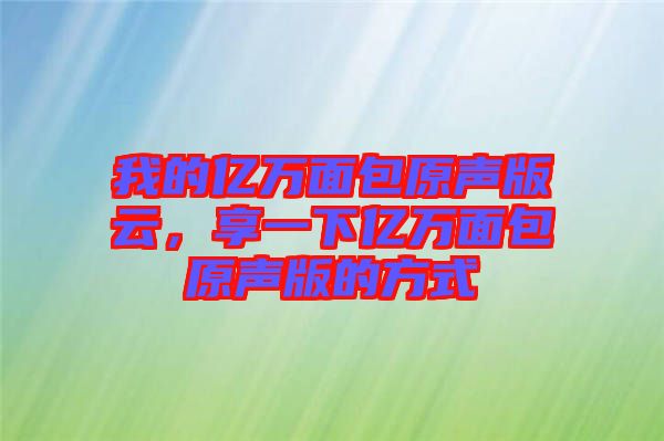 我的億萬(wàn)面包原聲版云，享一下億萬(wàn)面包原聲版的方式