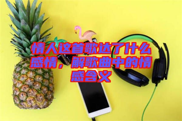 情人這首歌達(dá)了什么感情，解歌曲中的情感含義