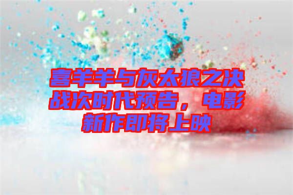 喜羊羊與灰太狼之決戰(zhàn)次時代預告，電影新作即將上映