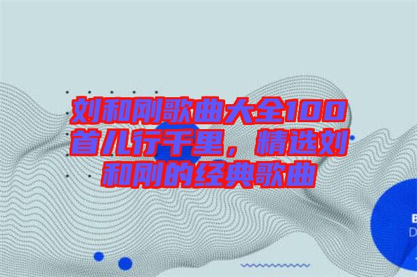 劉和剛歌曲大全100首兒行千里，精選劉和剛的經(jīng)典歌曲