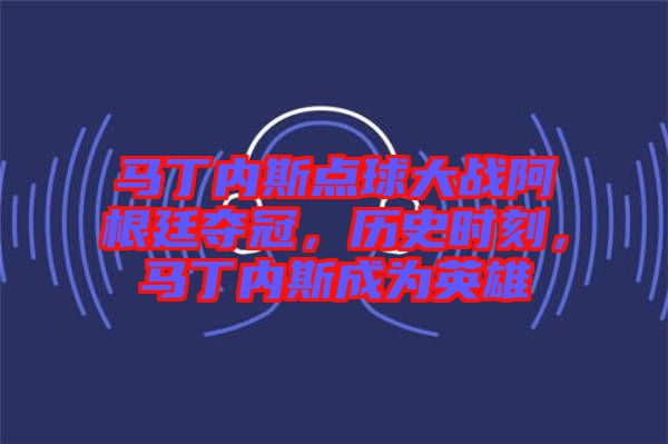 馬丁內(nèi)斯點(diǎn)球大戰(zhàn)阿根廷奪冠，歷史時(shí)刻，馬丁內(nèi)斯成為英雄