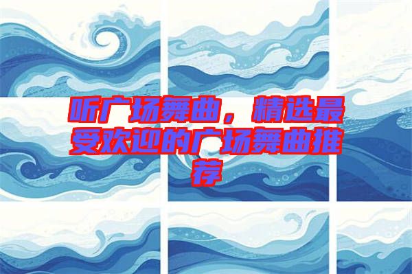 聽廣場舞曲，精選最受歡迎的廣場舞曲推薦
