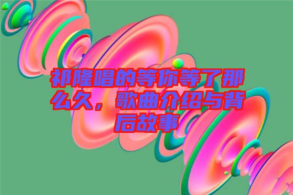 祁隆唱的等你等了那么久，歌曲介紹與背后故事