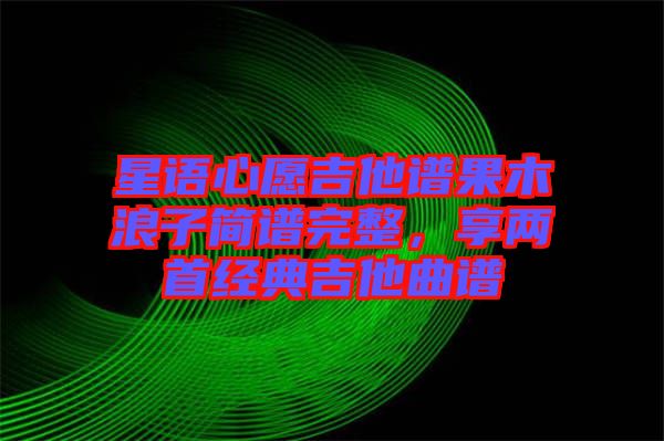星語心愿吉他譜果木浪子簡(jiǎn)譜完整，享兩首經(jīng)典吉他曲譜