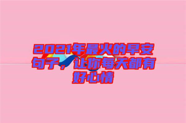 2021年最火的早安句子，讓你每天都有好心情