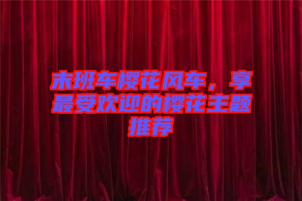 末班車櫻花風車，享最受歡迎的櫻花主題推薦