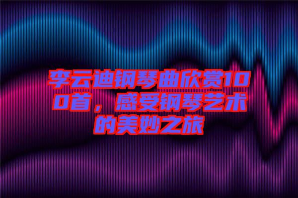 李云迪鋼琴曲欣賞100首，感受鋼琴藝術(shù)的美妙之旅