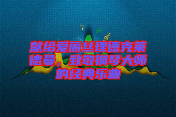 獻(xiàn)給愛(ài)麗絲理德克萊德曼，致敬鋼琴大師的經(jīng)典樂(lè)曲
