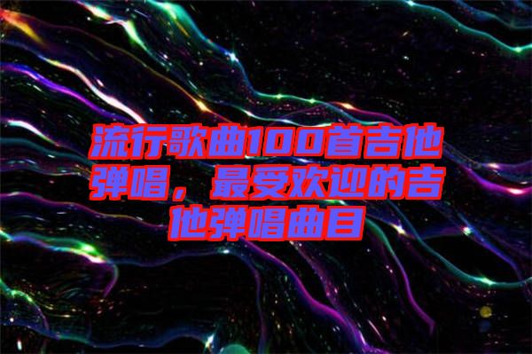 流行歌曲100首吉他彈唱，最受歡迎的吉他彈唱曲目