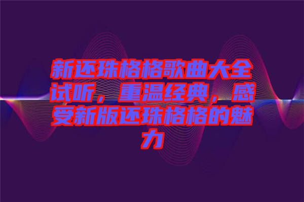 新還珠格格歌曲大全試聽(tīng)，重溫經(jīng)典，感受新版還珠格格的魅力