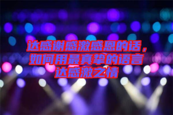 達(dá)感謝感激感恩的話，如何用最真摯的語言達(dá)感激之情