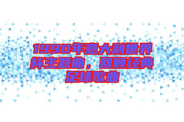 1990年意大利世界杯主題曲，回顧經(jīng)典足球歌曲