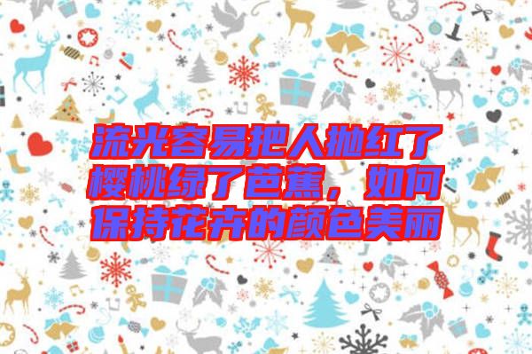 流光容易把人拋紅了櫻桃綠了芭蕉，如何保持花卉的顏色美麗