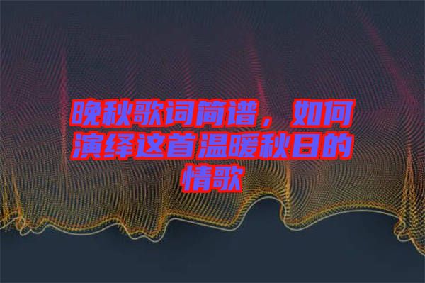晚秋歌詞簡譜，如何演繹這首溫暖秋日的情歌