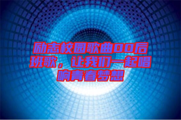 勵(lì)志校園歌曲00后班歌，讓我們一起唱響青春夢(mèng)想