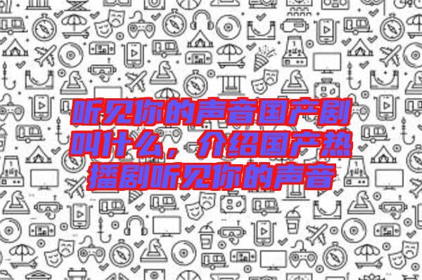 聽見你的聲音國(guó)產(chǎn)劇叫什么，介紹國(guó)產(chǎn)熱播劇聽見你的聲音