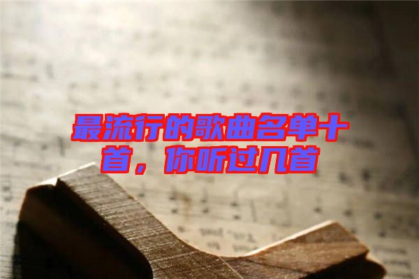 最流行的歌曲名單十首，你聽過幾首