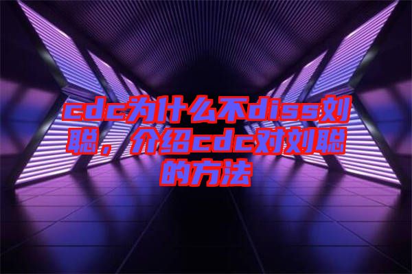cdc為什么不diss劉聰，介紹cdc對劉聰?shù)姆椒? width=