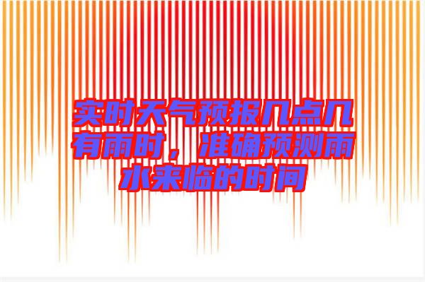 實時天氣預(yù)報幾點幾有雨時，準(zhǔn)確預(yù)測雨水來臨的時間