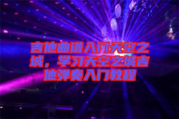 吉他曲譜入門天空之城，學(xué)習(xí)天空之城吉他彈奏入門教程