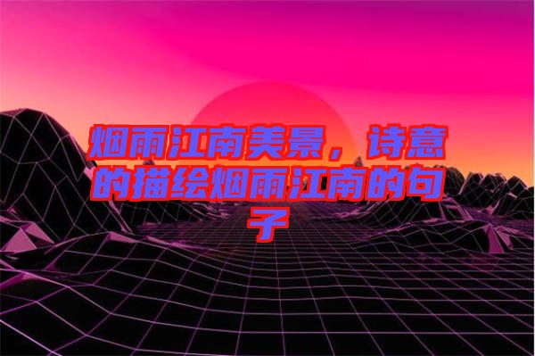 煙雨江南美景，詩意的描繪煙雨江南的句子