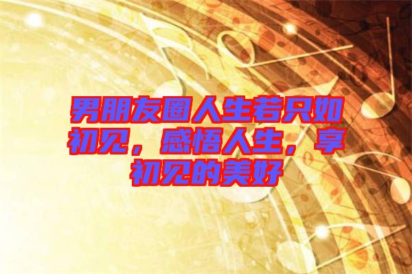 男朋友圈人生若只如初見，感悟人生，享初見的美好