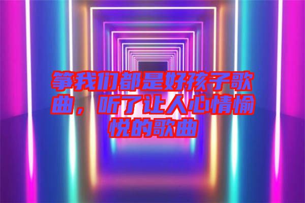 箏我們都是好孩子歌曲，聽了讓人心情愉悅的歌曲