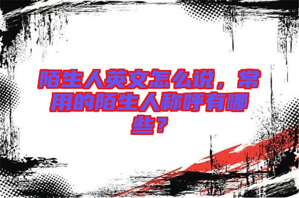 陌生人英文怎么說(shuō)，常用的陌生人稱(chēng)呼有哪些？