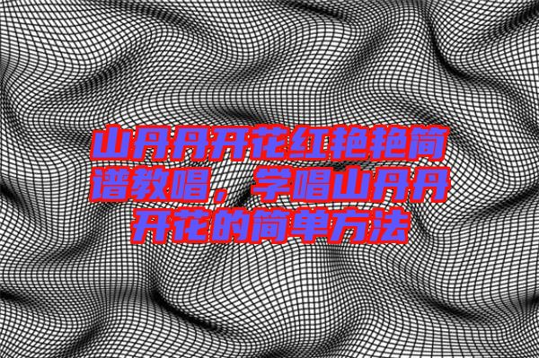 山丹丹開花紅艷艷簡譜教唱，學唱山丹丹開花的簡單方法
