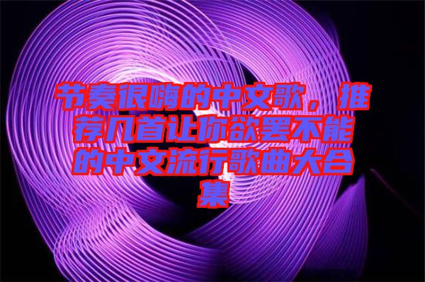 節(jié)奏很嗨的中文歌，推薦幾首讓你欲罷不能的中文流行歌曲大合集