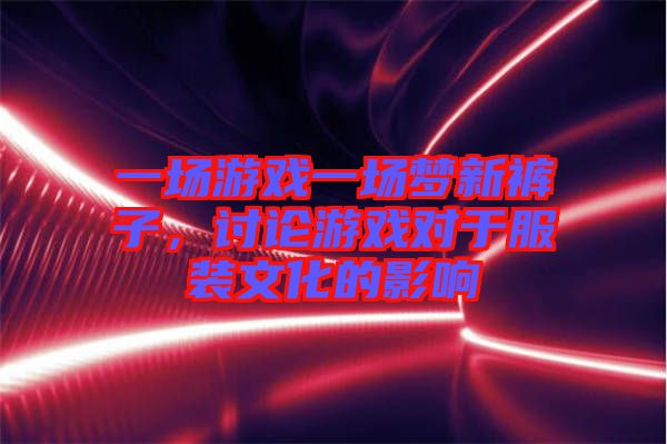 一場游戲一場夢新褲子，討論游戲?qū)τ诜b文化的影響