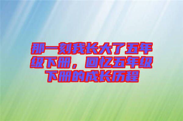 那一刻我長(zhǎng)大了五年級(jí)下冊(cè)，回憶五年級(jí)下冊(cè)的成長(zhǎng)歷程