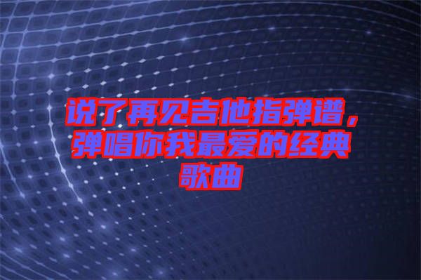 說了再見吉他指彈譜，彈唱你我最愛的經(jīng)典歌曲