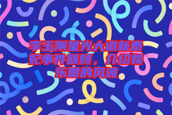 李玉剛星光大道新貴妃事件回顧，介紹娛樂圈的風(fēng)波