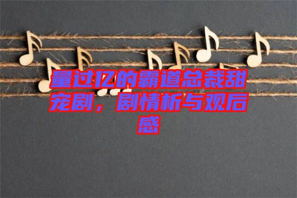 量過(guò)億的霸道總裁甜寵劇，劇情析與觀后感