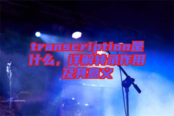 transcription是什么，詳解轉(zhuǎn)錄作用及其意義