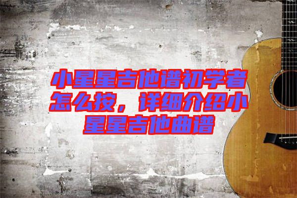 小星星吉他譜初學(xué)者怎么按，詳細(xì)介紹小星星吉他曲譜