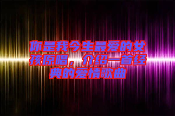 你是我今生最愛的女孩原唱，介紹一首經(jīng)典的愛情歌曲
